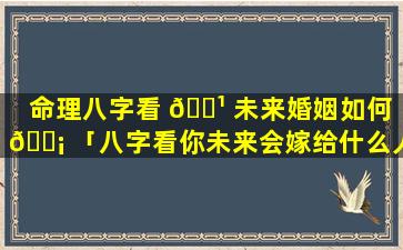 命理八字看 🌹 未来婚姻如何 🐡 「八字看你未来会嫁给什么人」